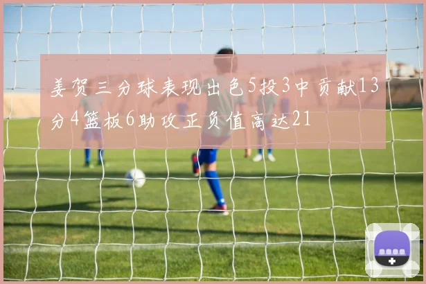 姜贺三分球表现出色5投3中贡献13分4篮板6助攻正负值高达21