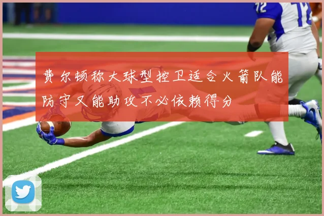 费尔顿称大球型控卫适合火箭队能防守又能助攻不必依赖得分