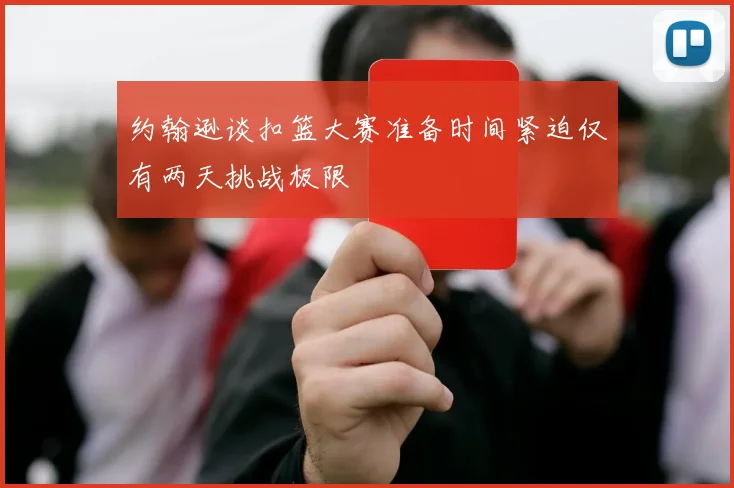 约翰逊谈扣篮大赛准备时间紧迫仅有两天挑战极限