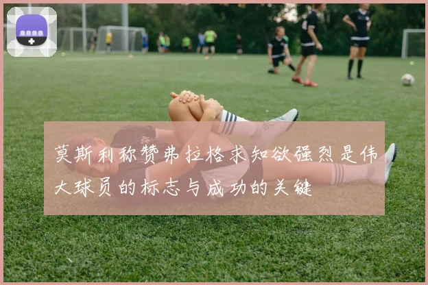 莫斯利称赞弗拉格求知欲强烈是伟大球员的标志与成功的关键